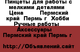 Пинцеты для работы с мелкими деталями › Цена ­ 70 - Пермский край, Пермь г. Хобби. Ручные работы » Аксессуары   . Пермский край,Пермь г.